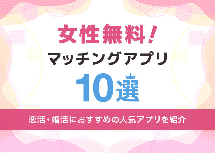 女性無料のおすすめ人気マッチングアプリ10選【恋活・婚活】