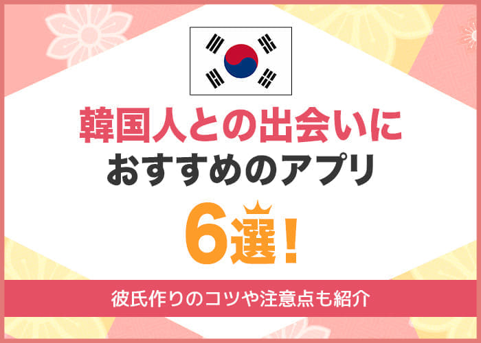韓国人と出会えるマッチングアプリ6選！日本に住んでいる韓国人と簡単な出会い方を徹底解説！