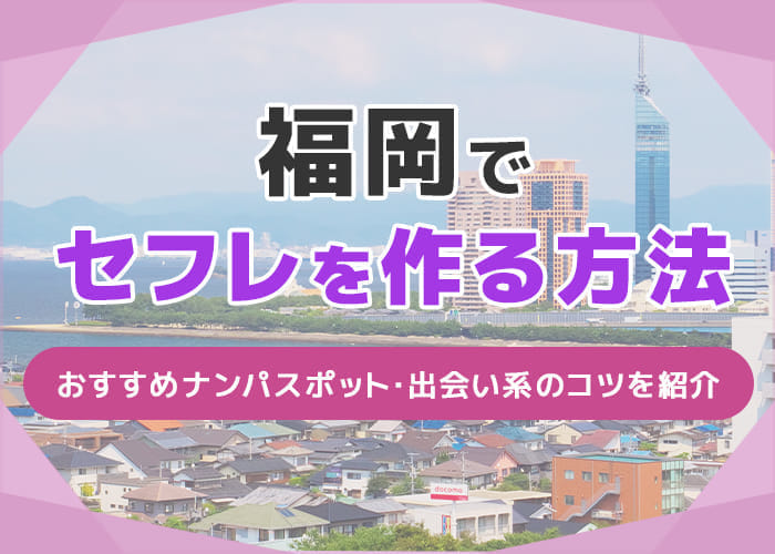 福岡でセフレを作る方法7選！おすすめナンパスポットや出会い系も紹介！